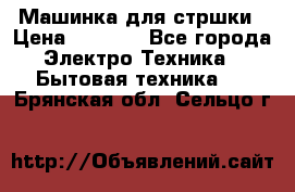 Машинка для стршки › Цена ­ 1 000 - Все города Электро-Техника » Бытовая техника   . Брянская обл.,Сельцо г.